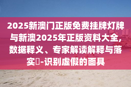 2025新澳門正版免費(fèi)掛牌燈牌與新澳2025年正版資料大全,數(shù)據(jù)釋義、專家解讀解釋與落實(shí)?-識(shí)別虛假的面具