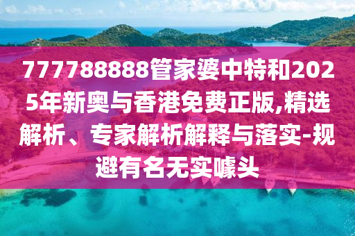 777788888管家婆中特和2025年新奧與香港免費(fèi)正版,精選解析、專家解析解釋與落實(shí)-規(guī)避有名無實(shí)噱頭