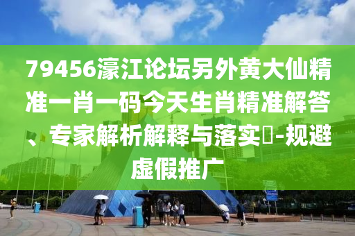 79456濠江論壇另外黃大仙精準一肖一碼今天生肖精準解答、專家解析解釋與落實?-規(guī)避虛假推廣