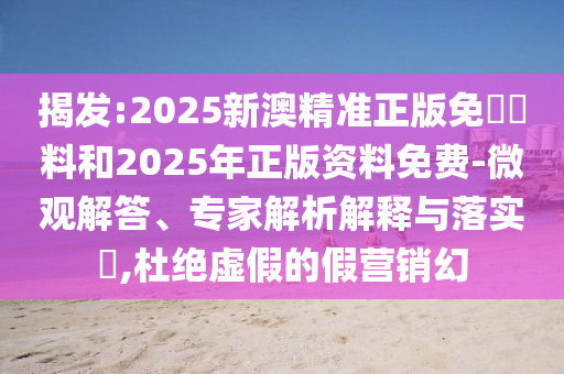 揭發(fā):2025新澳精準(zhǔn)正版免費資料和2025年正版資料免費-微觀解答、專家解析解釋與落實?,杜絕虛假的假營銷幻