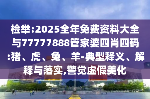 檢舉:2025全年免費(fèi)資料大全與77777888管家婆四肖四碼:豬、虎、兔、羊-典型釋義、解釋與落實(shí),警覺虛假美化