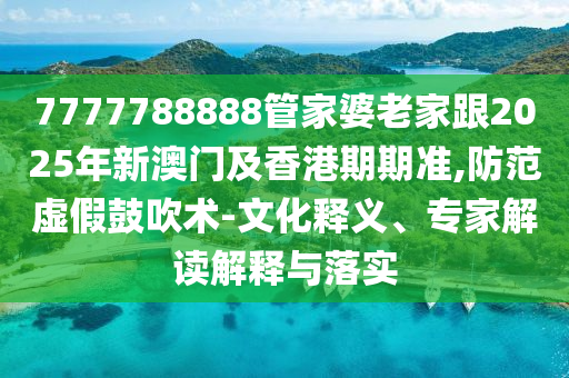 7777788888管家婆老家跟2025年新澳門(mén)及香港期期準(zhǔn),防范虛假鼓吹術(shù)-文化釋義、專(zhuān)家解讀解釋與落實(shí)