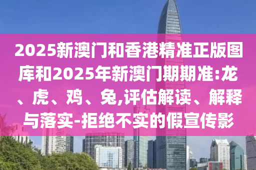 2025新澳門和香港精準(zhǔn)正版圖庫和2025年新澳門期期準(zhǔn):龍、虎、雞、兔,評(píng)估解讀、解釋與落實(shí)-拒絕不實(shí)的假宣傳影