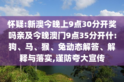 懷疑:新澳今晚上9點30分開獎嗎親及今晚澳門9點35分開什:狗、馬、猴、兔動態(tài)解答、解釋與落實,謹防夸大宣傳