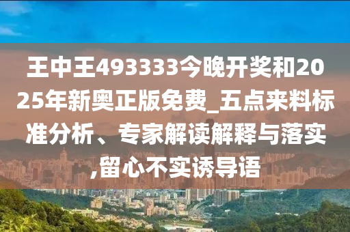 王中王493333今晚開獎(jiǎng)和2025年新奧正版免費(fèi)_五點(diǎn)來料標(biāo)準(zhǔn)分析、專家解讀解釋與落實(shí),留心不實(shí)誘導(dǎo)語