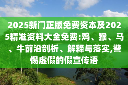 2025新門正版免費(fèi)資本及2025精準(zhǔn)資料大全免費(fèi):雞、猴、馬、牛前沿剖析、解釋與落實(shí),警惕虛假的假宣傳語