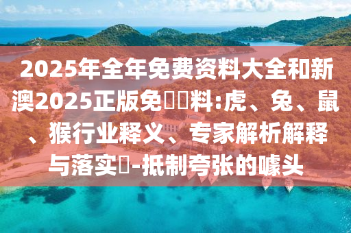 2025年全年免費(fèi)資料大全和新澳2025正版免費(fèi)資料:虎、兔、鼠、猴行業(yè)釋義、專家解析解釋與落實(shí)?-抵制夸張的噱頭