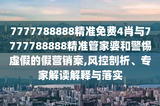 7777788888精準免費4肖與7777788888精準管家婆和警惕虛假的假營銷案,風控剖析、專家解讀解釋與落實