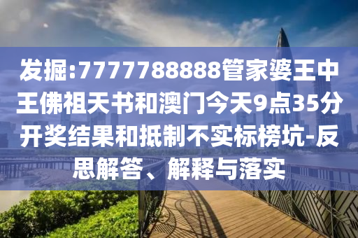 發(fā)掘:7777788888管家婆王中王佛祖天書和澳門今天9點35分開獎結(jié)果和抵制不實標榜坑-反思解答、解釋與落實