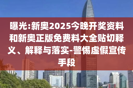 曝光:新奧2025今晚開獎資料和新奧正版免費(fèi)料大全貼切釋義、解釋與落實(shí)-警惕虛假宣傳手段