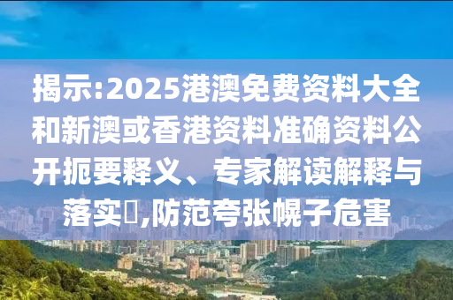 揭示:2025港澳免費(fèi)資料大全和新澳或香港資料準(zhǔn)確資料公開(kāi)扼要釋義、專(zhuān)家解讀解釋與落實(shí)?,防范夸張幌子危害