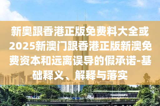 新奧跟香港正版免費(fèi)料大全或2025新澳門(mén)跟香港正版新澳免費(fèi)資本和遠(yuǎn)離誤導(dǎo)的假承諾-基礎(chǔ)釋義、解釋與落實(shí)