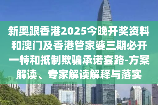 新奧跟香港2025今晚開獎資料和澳門及香港管家婆三期必開一特和抵制欺騙承諾套路-方案解讀、專家解讀解釋與落實