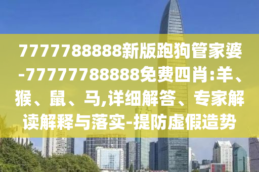 7777788888新版跑狗管家婆-77777788888免費四肖:羊、猴、鼠、馬,詳細(xì)解答、專家解讀解釋與落實-提防虛假造勢