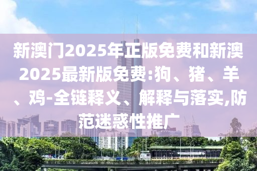 新澳門2025年正版免費(fèi)和新澳2025最新版免費(fèi):狗、豬、羊、雞-全鏈釋義、解釋與落實(shí),防范迷惑性推廣
