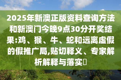 2025年新澳正版資料查詢方法和新澳門今晚9點(diǎn)30分開獎(jiǎng)結(jié)果:雞、猴、牛、蛇和遠(yuǎn)離虛假的假推廣局,貼切釋義、專家解析解釋與落實(shí)?