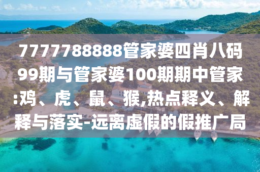 7777788888管家婆四肖八碼99期與管家婆100期期中管家:雞、虎、鼠、猴,熱點(diǎn)釋義、解釋與落實(shí)-遠(yuǎn)離虛假的假推廣局