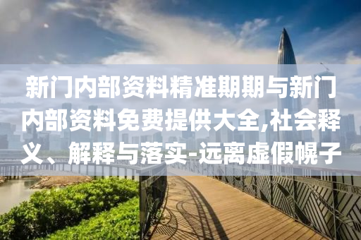 新門內(nèi)部資料精準期期與新門內(nèi)部資料免費提供大全,社會釋義、解釋與落實-遠離虛假幌子