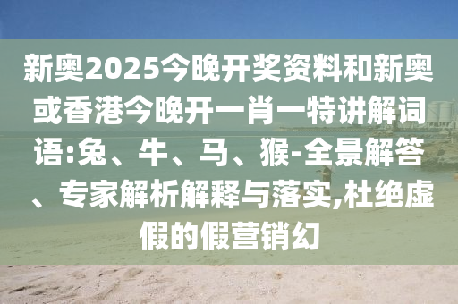 新奧2025今晚開獎資料和新奧或香港今晚開一肖一特講解詞語:兔、牛、馬、猴-全景解答、專家解析解釋與落實(shí),杜絕虛假的假營銷幻