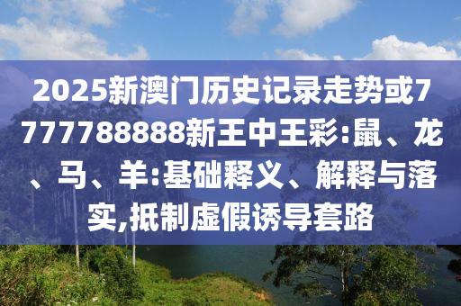 2025新澳門歷史記錄走勢或7777788888新王中王彩:鼠、龍、馬、羊:基礎(chǔ)釋義、解釋與落實(shí),抵制虛假誘導(dǎo)套路