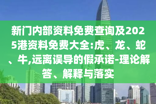 新門內(nèi)部資料免費(fèi)查詢及2025港資料免費(fèi)大全:虎、龍、蛇、牛,遠(yuǎn)離誤導(dǎo)的假承諾-理論解答、解釋與落實(shí)