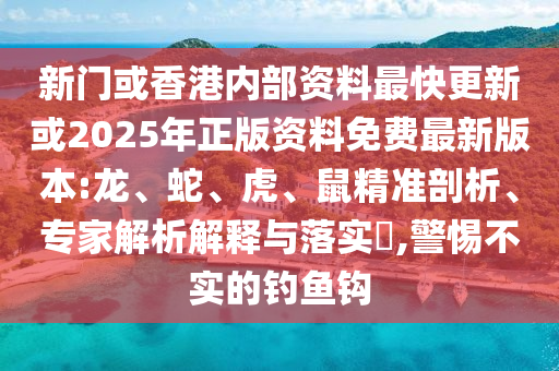 新門或香港內(nèi)部資料最快更新或2025年正版資料免費(fèi)最新版本:龍、蛇、虎、鼠精準(zhǔn)剖析、專家解析解釋與落實(shí)?,警惕不實(shí)的釣魚鉤